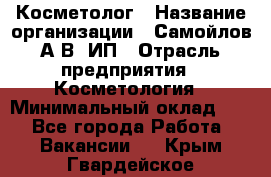 Косметолог › Название организации ­ Самойлов А.В, ИП › Отрасль предприятия ­ Косметология › Минимальный оклад ­ 1 - Все города Работа » Вакансии   . Крым,Гвардейское